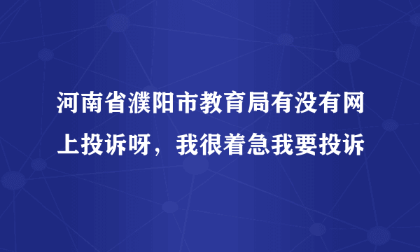 河南省濮阳市教育局有没有网上投诉呀，我很着急我要投诉
