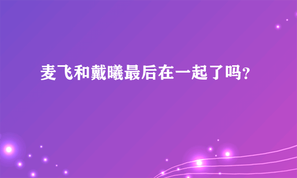 麦飞和戴曦最后在一起了吗？