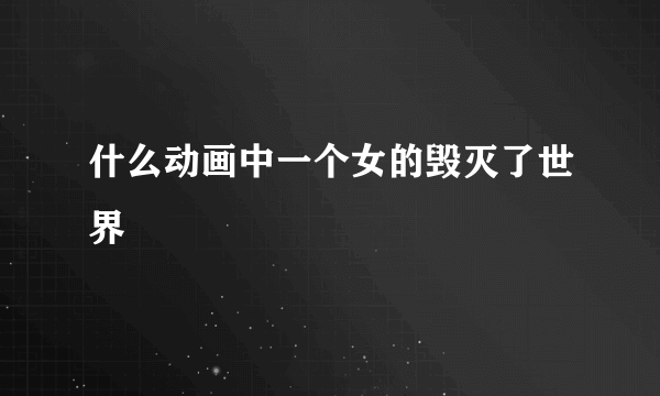 什么动画中一个女的毁灭了世界