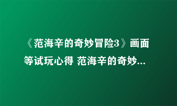 《范海辛的奇妙冒险3》画面等试玩心得 范海辛的奇妙冒险3好玩吗