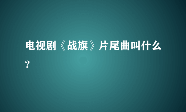 电视剧《战旗》片尾曲叫什么?