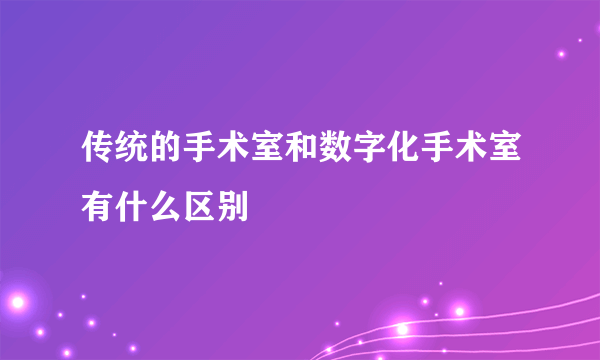 传统的手术室和数字化手术室有什么区别