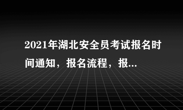 2021年湖北安全员考试报名时间通知，报名流程，报名条件等