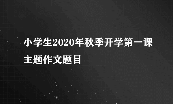 小学生2020年秋季开学第一课主题作文题目