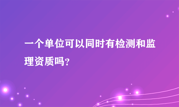 一个单位可以同时有检测和监理资质吗？
