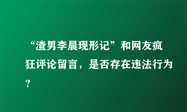 “渣男李晨现形记”和网友疯狂评论留言，是否存在违法行为？
