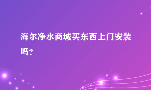 海尔净水商城买东西上门安装吗？