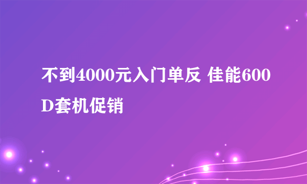 不到4000元入门单反 佳能600D套机促销