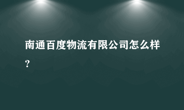 南通百度物流有限公司怎么样？