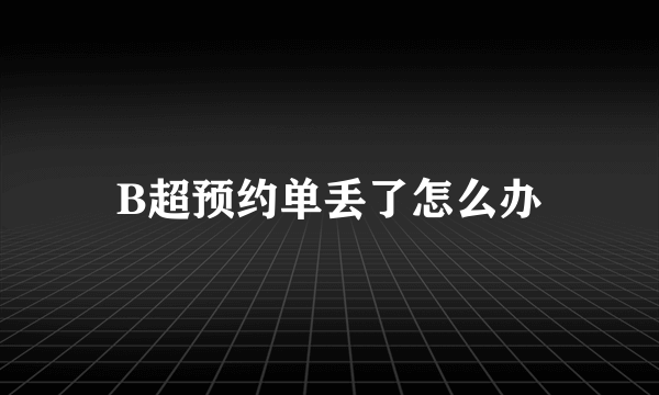 B超预约单丢了怎么办