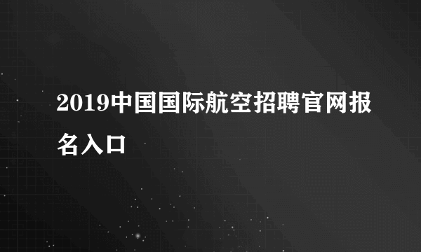 2019中国国际航空招聘官网报名入口