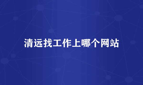 清远找工作上哪个网站