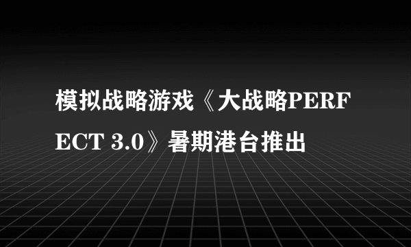 模拟战略游戏《大战略PERFECT 3.0》暑期港台推出