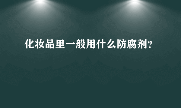 化妆品里一般用什么防腐剂？