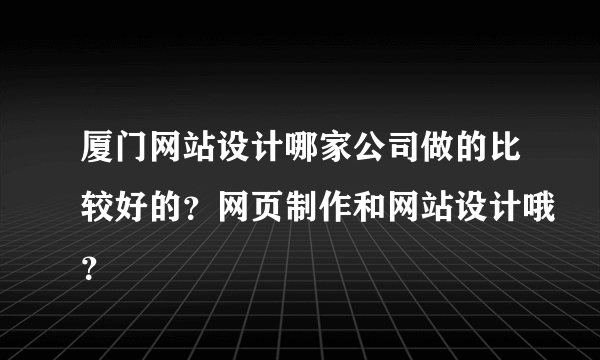 厦门网站设计哪家公司做的比较好的？网页制作和网站设计哦？