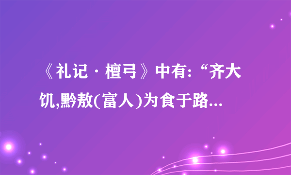 《礼记·檀弓》中有:“齐大饥,黔敖(富人)为食于路,以待饿者而食之。有饿者蒙袂辑屦贸贸然来。黔敖左奉(捧)食,右执饮,曰:“嗟!来食!”扬其目而视之,曰:“予唯不食嗟来之食以至于斯也。”从而谢焉,终不食而死。