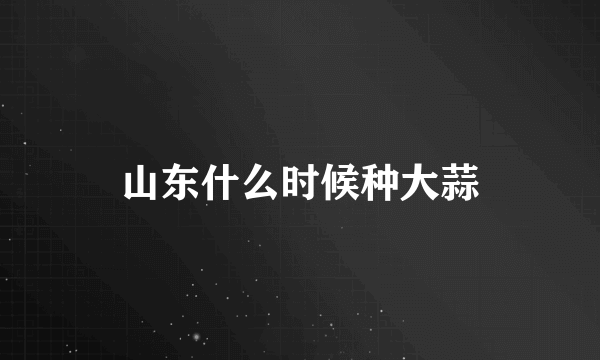 山东什么时候种大蒜