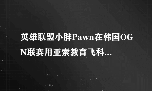 英雄联盟小胖Pawn在韩国OGN联赛用亚索教育飞科的比赛是哪一场？求解求解=_=