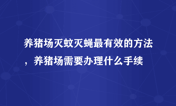 养猪场灭蚊灭蝇最有效的方法，养猪场需要办理什么手续