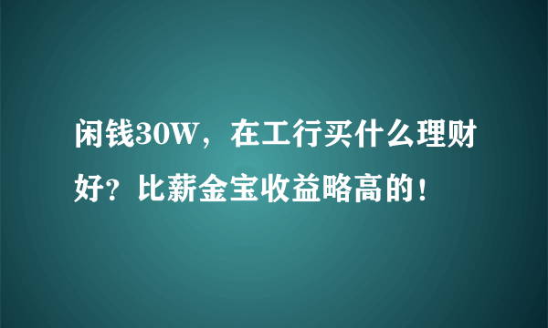 闲钱30W，在工行买什么理财好？比薪金宝收益略高的！