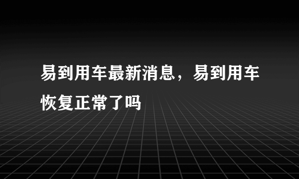 易到用车最新消息，易到用车恢复正常了吗
