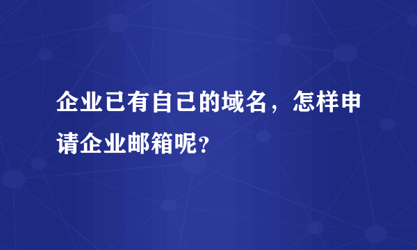 企业已有自己的域名，怎样申请企业邮箱呢？