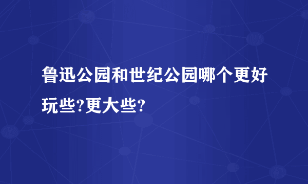 鲁迅公园和世纪公园哪个更好玩些?更大些?