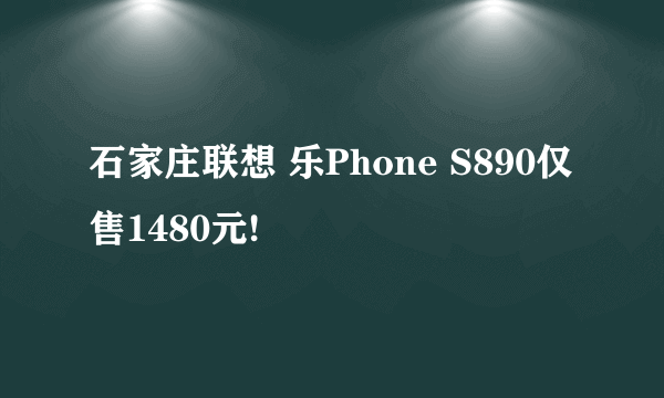 石家庄联想 乐Phone S890仅售1480元!