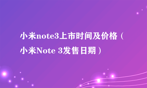小米note3上市时间及价格（小米Note 3发售日期）