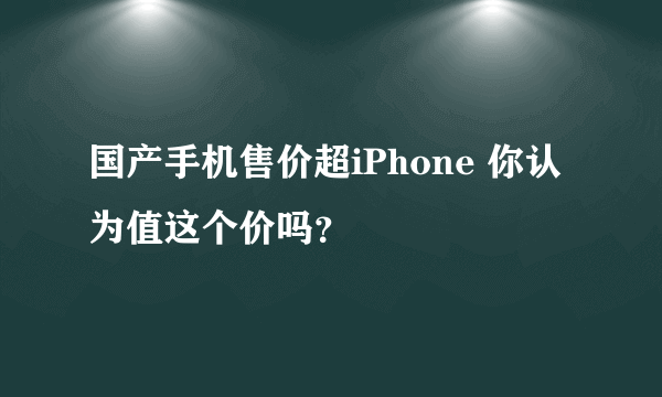 国产手机售价超iPhone 你认为值这个价吗？