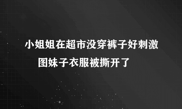 小姐姐在超市没穿裤子好刺激 囧图妹子衣服被撕开了