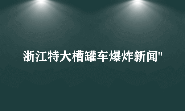 浙江特大槽罐车爆炸新闻