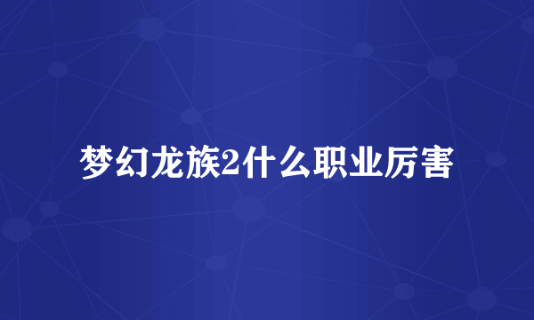 梦幻龙族2什么职业厉害