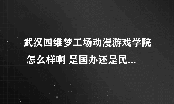 武汉四维梦工场动漫游戏学院 怎么样啊 是国办还是民办 求解啊 大哥大姐们 我正在犹豫要不要...