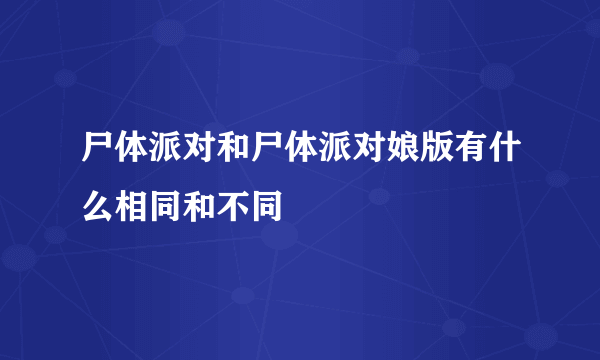 尸体派对和尸体派对娘版有什么相同和不同