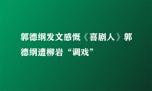 郭德纲发文感慨《喜剧人》郭德纲遭柳岩“调戏”