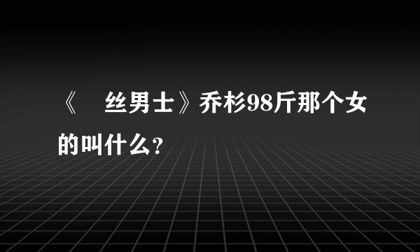 《屌丝男士》乔杉98斤那个女的叫什么？