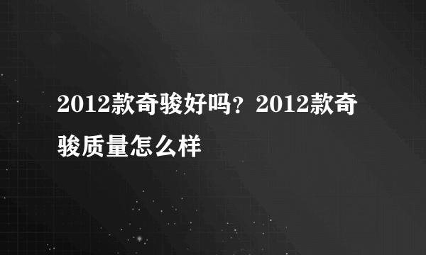2012款奇骏好吗？2012款奇骏质量怎么样