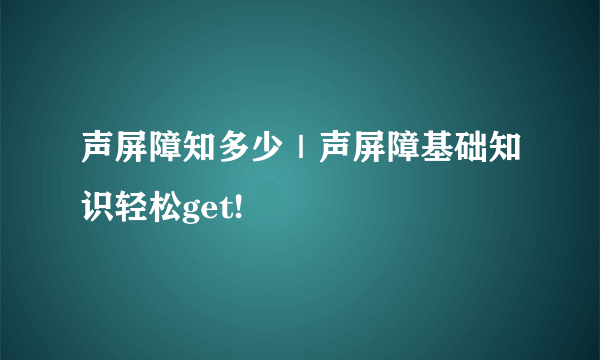 声屏障知多少｜声屏障基础知识轻松get!
