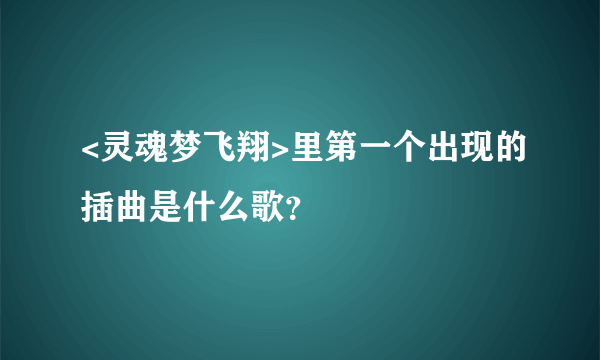 <灵魂梦飞翔>里第一个出现的插曲是什么歌？