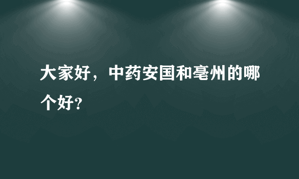 大家好，中药安国和亳州的哪个好？