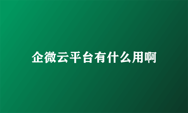 企微云平台有什么用啊