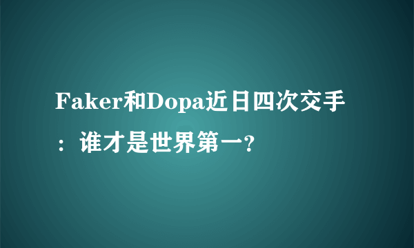Faker和Dopa近日四次交手：谁才是世界第一？