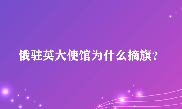 俄驻英大使馆为什么摘旗？