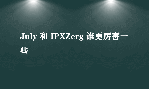 July 和 IPXZerg 谁更厉害一些