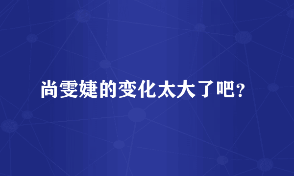 尚雯婕的变化太大了吧？