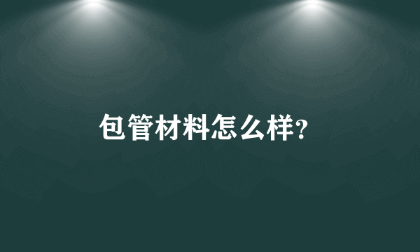 包管材料怎么样？