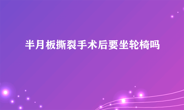 半月板撕裂手术后要坐轮椅吗
