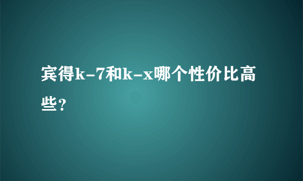宾得k-7和k-x哪个性价比高些？