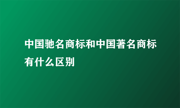 中国驰名商标和中国著名商标有什么区别